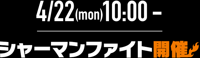 4/22(mon)10:00-　シャーマンファイト開催!
