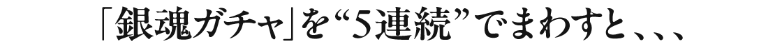「銀魂ガチャ」を5連続でまわすと