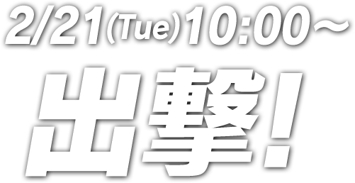 2/21(Tue)10:00～出撃！