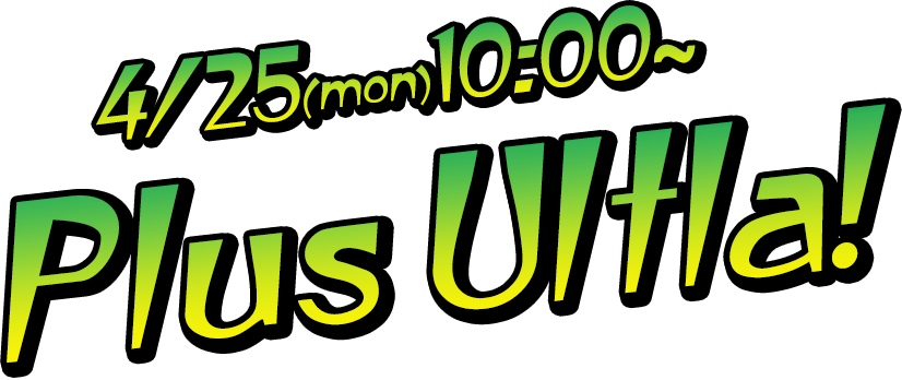 4/25(mon)10:00～plus Ultra！