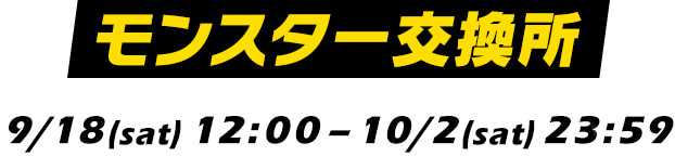 モンスター交換所 9/18(sat)12:00-10/2(sat)23:59