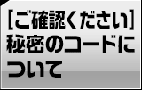 【ご確認ください】秘密のコードについて