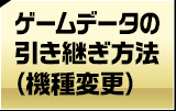 ゲームデータの引き継ぎ方法(機種変更)