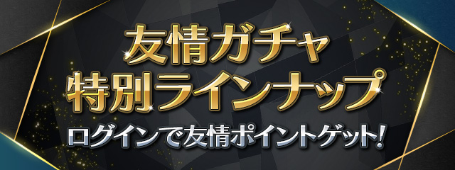 友情ガチャ特別ラインナップ＆ログインで友情ポイントゲット！
