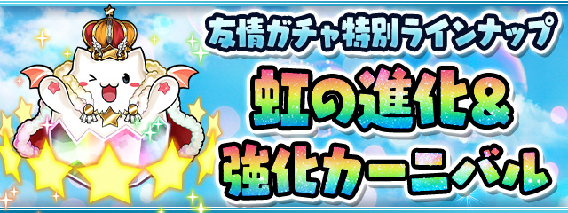 友情ガチャ特別ラインナップ！「虹の進化＆強化カーニバル」開催！