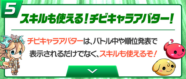 ⑤ スキルも使える！チビキャラアバター！チビキャラアバターは、バトル中や順位発表で表示されるだけでなく、スキルも使えるぞ！