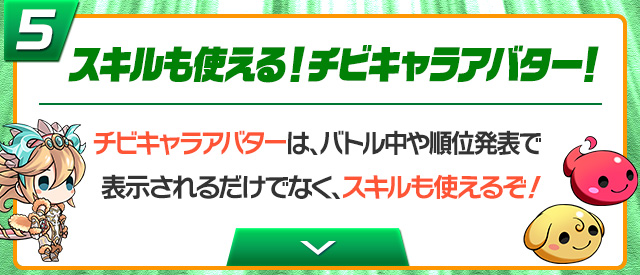 ⑤ スキルも使える！チビキャラアバター！チビキャラアバターは、バトル中や順位発表で表示されるだけでなく、スキルも使えるぞ！